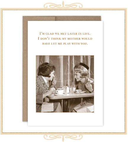 I'm Glad We Met Later In Life. I Don't Think My Mother Would Have Let Me Play With You. BIRTHDAY CARD (SM764)