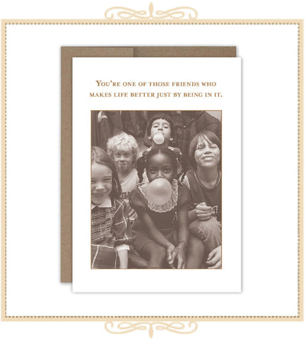 You're One of Those Friends Who Makes Life Better Just By Being In It. BIRTHDAY CARD (SM781)