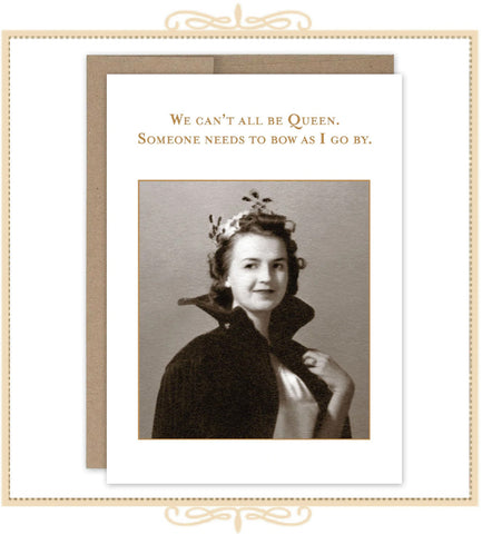 We Can't All Be Queen. Someone Has To Bow As I Go By. BIRTHDAY CARD (SM578)